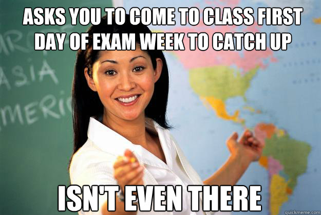 asks you to come to class first day of exam week to catch up isn't even there  Unhelpful High School Teacher