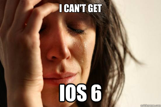 I CAN'T Get iOS 6  First World Problems