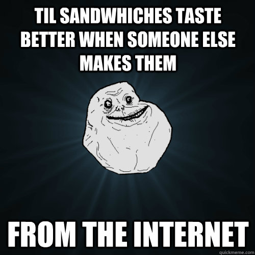 TIL Sandwhiches taste better when someone else makes them From the Internet  Forever Alone