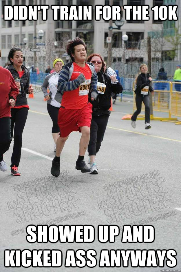 Didn't train for the 10k Showed up and kicked ass anyways  