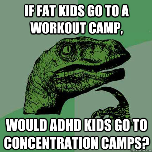 If fat kids go to a workout camp, would ADHD kids go to concentration camps?   Philosoraptor