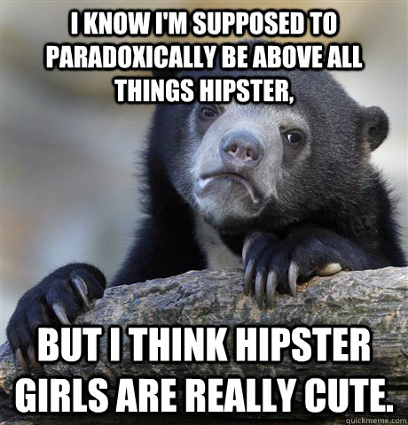 I know I'm supposed to paradoxically be above all things hipster, but I think hipster girls are really cute.  confessionbear