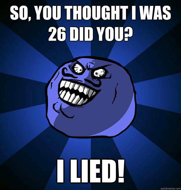 So, you thought I was 26 did you? I LIED! - So, you thought I was 26 did you? I LIED!  Misc