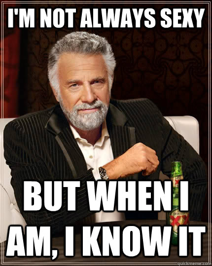 I'm not always sexy but when i am, i know it  The Most Interesting Man In The World