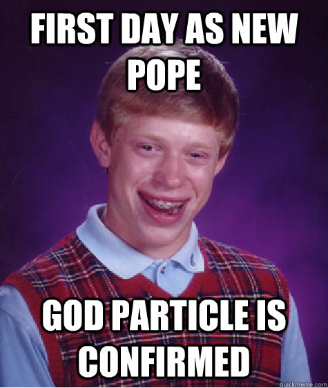 First day as new pope God particle is confirmed - First day as new pope God particle is confirmed  Badluckbrian