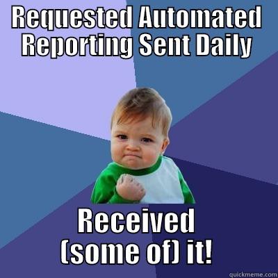 REQUESTED AUTOMATED REPORTING SENT DAILY RECEIVED (SOME OF) IT! Success Kid