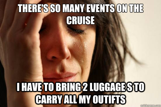 there's so many events on the cruise I have to bring 2 luggage s to carry all my outifts  First World Problems