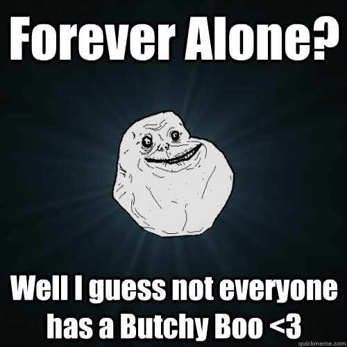 Forever Alone? Well I guess not everyone has a Butchy Boo <3  Forever Alone