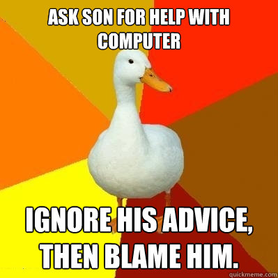 Ask son for help with computer Ignore his advice, then blame him.  Tech Impaired Duck