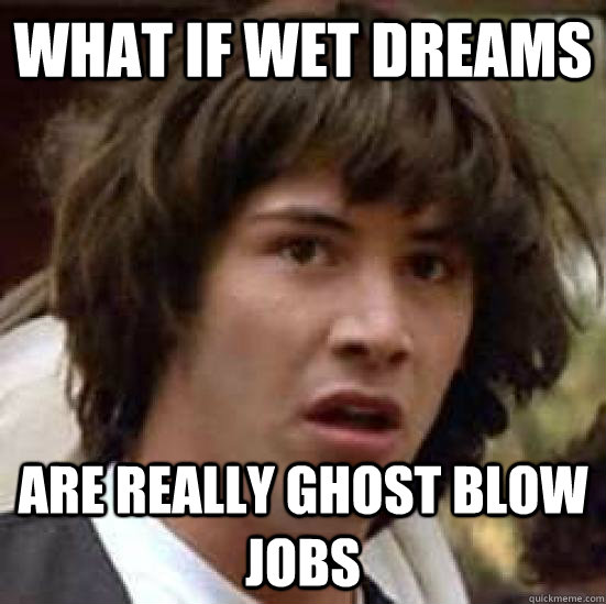 what if wet dreams are really ghost blow jobs  