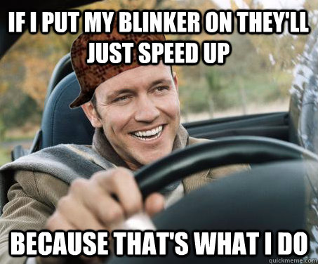 If I put my blinker on they'll just speed up Because that's what I do  SCUMBAG DRIVER