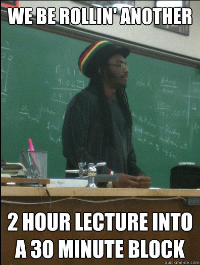 We be rollin' another 2 hour lecture into a 30 minute block  