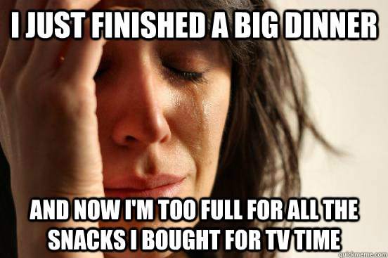 I just finished a big dinner and now I'm too full for all the snacks I bought for TV time   First World Problems