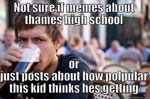 NOT SURE IF MEMES ABOUT THAMES HIGH SCHOOL OR JUST POSTS ABOUT HOW POLPULAR THIS KID THINKS HES GETTING Lazy College Senior