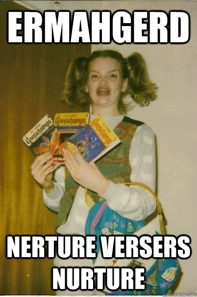 ermahgerd Nerture versers nurture  BERKS