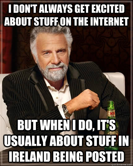 I don't always get excited about stuff on the internet but when I do, it's usually about stuff in ireland being posted  The Most Interesting Man In The World