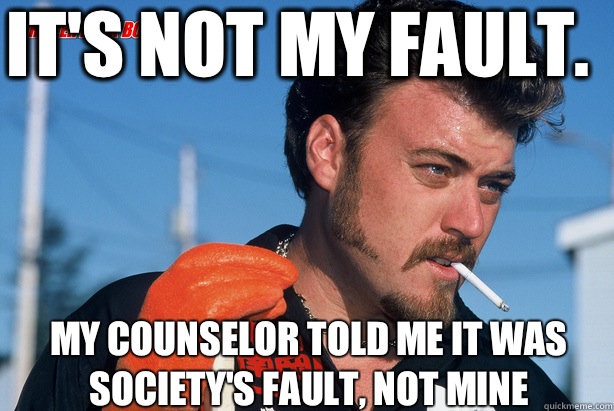 It's not my fault. My counselor told me it was society's fault, not mine - It's not my fault. My counselor told me it was society's fault, not mine  Ricky Trailer Park Boys