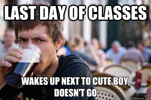 Last day of classes Wakes up next to cute boy, 
doesn't go  Lazy College Senior