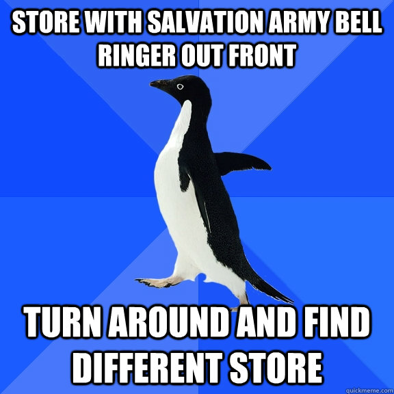 Store with salvation army bell ringer out front turn around and find different store  Socially Awkward Penguin