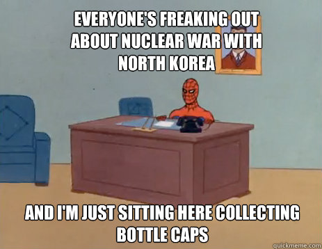 Everyone's freaking out about nuclear war with north korea And I'm just sitting here collecting bottle caps  masturbating spiderman