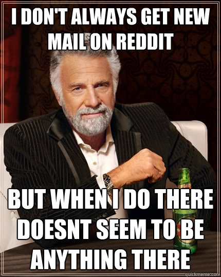 i don't always get new mail on reddit but when i do there doesnt seem to be anything there - i don't always get new mail on reddit but when i do there doesnt seem to be anything there  The Most Interesting Man In The World