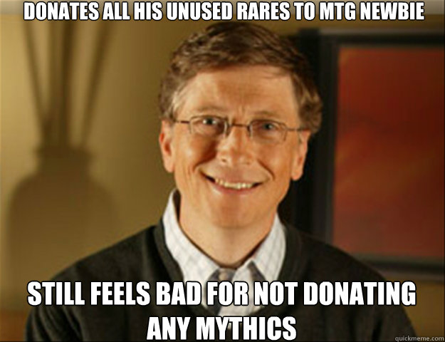 Donates all his unused rares to MTG newbie still feels bad for not donating any mythics  Good guy gates