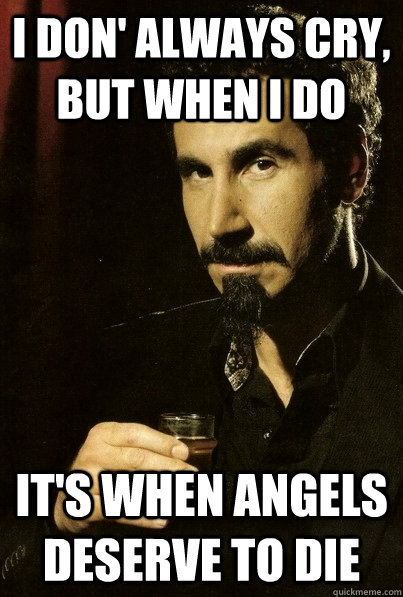 i don' always cry, but when i do it's when angels deserve to die - i don' always cry, but when i do it's when angels deserve to die  Suave Serj Tankian