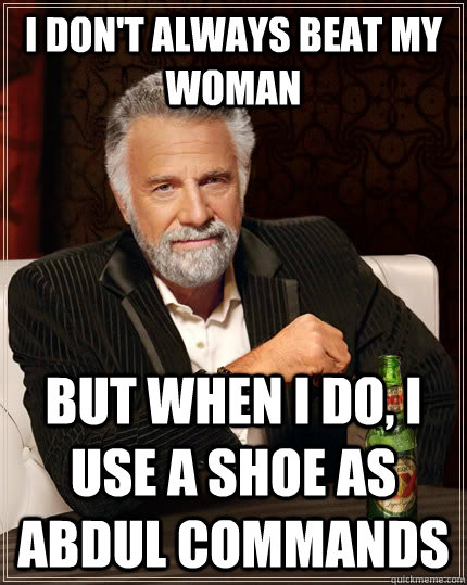 I don't always beat my woman  But when I do, I use a shoe as Abdul commands  The Most Interesting Man In The World