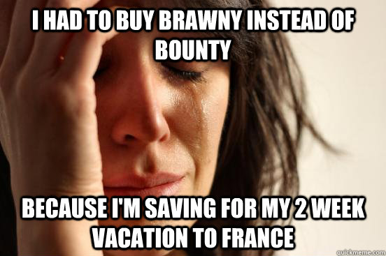 I had to buy Brawny instead of Bounty because I'm saving for my 2 week vacation to France  First World Problems
