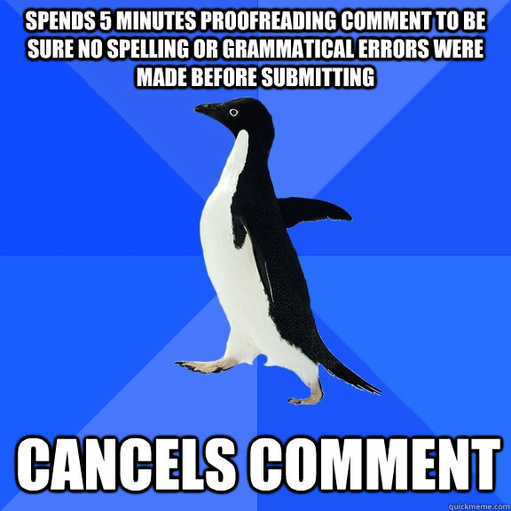 spends 5 minutes proofreading comment to be sure no spelling or grammatical errors were made before submitting cancels comment  Socially Awkward Penguin