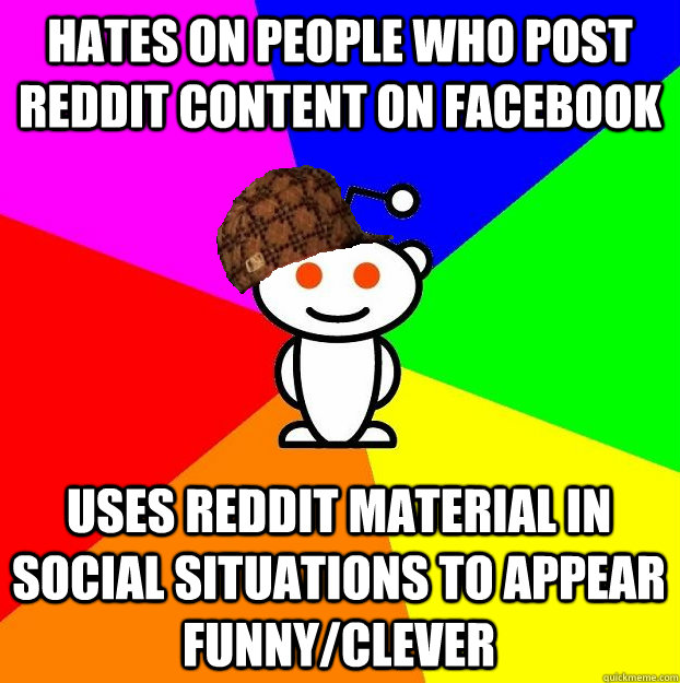 Hates on people who post Reddit content on Facebook Uses reddit material in social situations to appear funny/clever  Scumbag Redditor