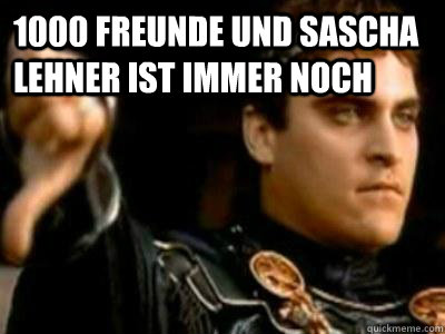 1000 Freunde und Sascha Lehner ist immer noch 
  Downvoting Roman