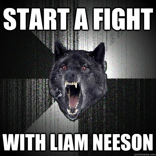 start a fight with liam neeson  Insanity Wolf