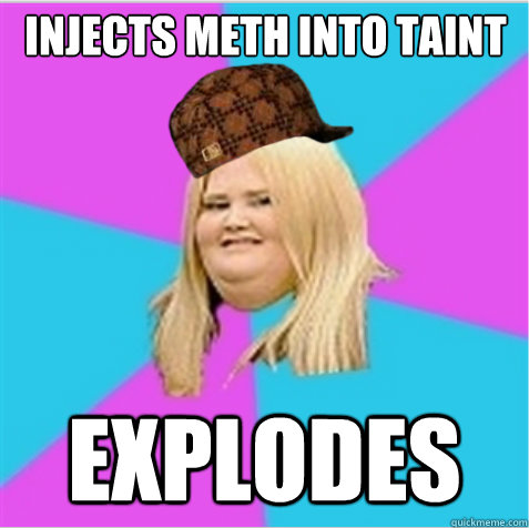 INJECTS METH INTO TAINT EXPLODES - INJECTS METH INTO TAINT EXPLODES  scumbag fat girl