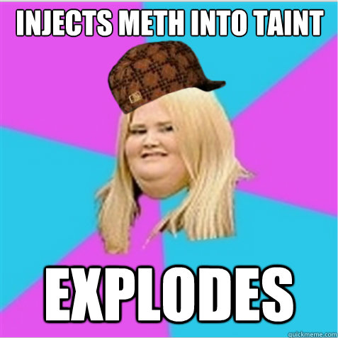 INJECTS METH INTO TAINT EXPLODES  scumbag fat girl