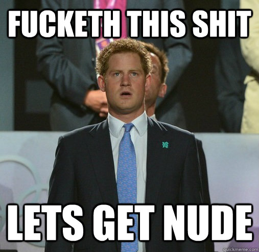 Fucketh this shit lets get nude - Fucketh this shit lets get nude  Prince Harry