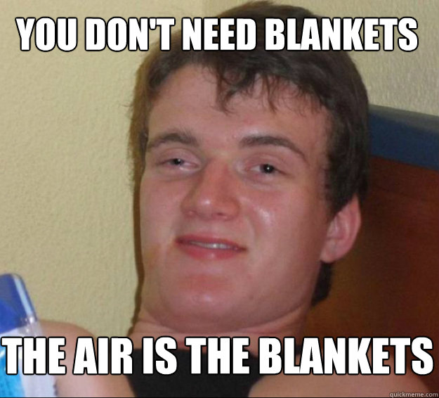 You don't need blankets the air is the blankets   10guy