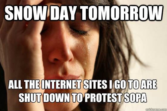 snow day tomorrow 

all the internet sites i go to are shut down to protest sopa  First World Problems