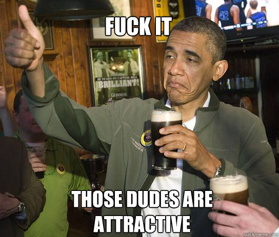 fuck it those dudes are attractive - fuck it those dudes are attractive  Upvoting Obama