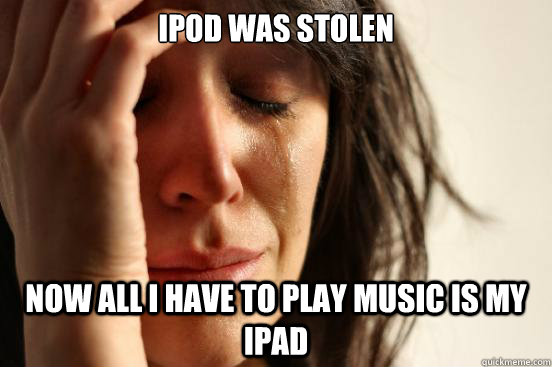 iPod was stolen now all i have to play music is my ipad  First World Problems