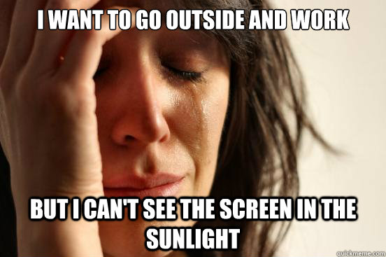 I want to go outside and work But I can't see the screen in the sunlight  First World Problems