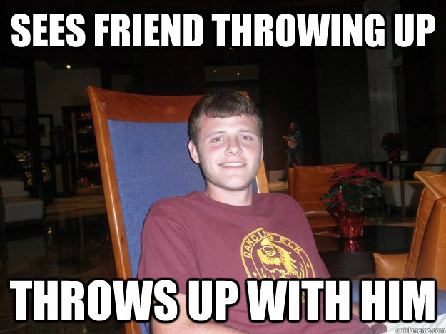 Sees friend throwing up Throws up with him  