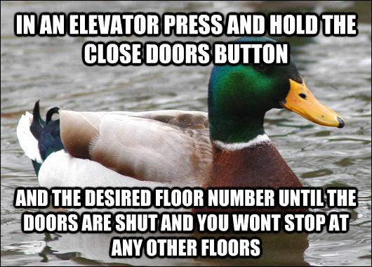 IN AN ELEVATOR PRESS AND HOLD THE CLOSE DOORS BUTTON AND THE DESIRED FLOOR NUMBER UNTIL THE DOORS ARE SHUT AND YOU WONT STOP AT ANY OTHER FLOORS - IN AN ELEVATOR PRESS AND HOLD THE CLOSE DOORS BUTTON AND THE DESIRED FLOOR NUMBER UNTIL THE DOORS ARE SHUT AND YOU WONT STOP AT ANY OTHER FLOORS  Actual Advice Mallard