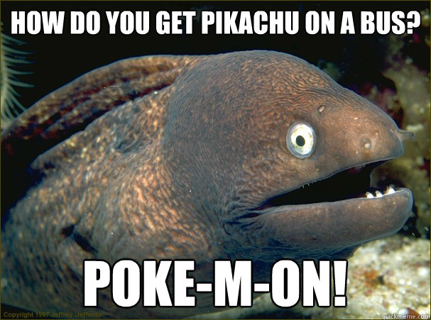 How do you get Pikachu on a bus? Poke-m-on!  Bad Joke Eel
