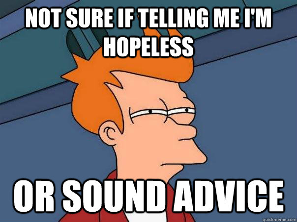 Not sure if telling me i'm hopeless or sound advice  Futurama Fry