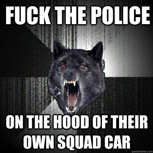 fuck the police on the hood of their own squad car  Insanity Wolf