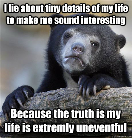 I lie about tiny details of my life to make me sound interesting Because the truth is my life is extremly uneventful - I lie about tiny details of my life to make me sound interesting Because the truth is my life is extremly uneventful  Confession Bear