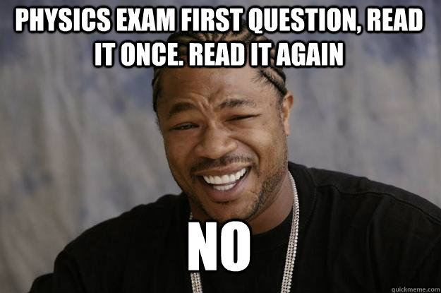 physics exam first question, Read it once. Read it again no   Xzibit meme