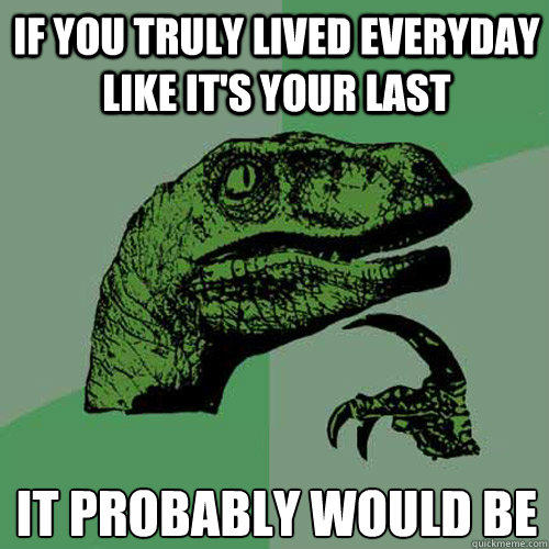 If you truly lived everyday like it's your last It probably would be  Philosoraptor