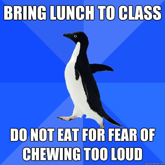 Bring lunch to class  Do not eat for fear of chewing too loud  Socially Awkward Penguin
